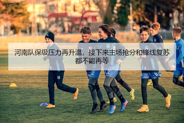 河南队保级压力再升温，接下来主场抢分和锋线复苏都不能再等